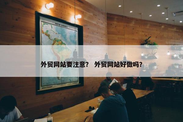 外贸网站要注意？ 外贸网站好做吗？