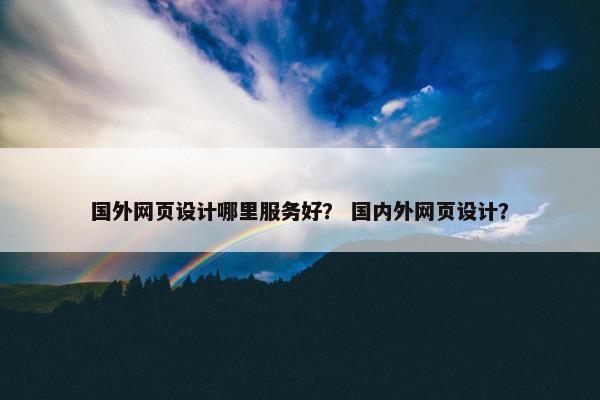 国外网页设计哪里服务好？ 国内外网页设计？