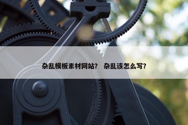 杂乱模板素材网站？ 杂乱该怎么写？