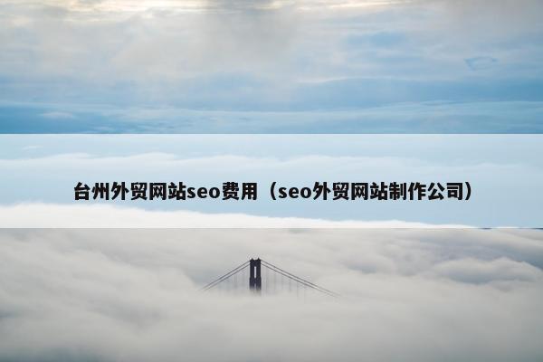 台州外贸网站seo费用（seo外贸网站制作公司）