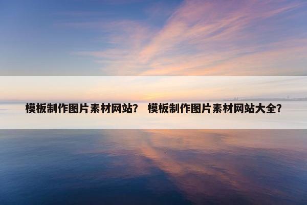 模板制作图片素材网站？ 模板制作图片素材网站大全？