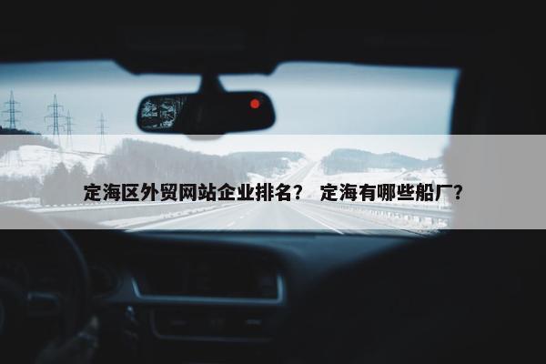定海区外贸网站企业排名？ 定海有哪些船厂？