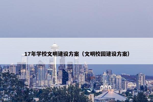 17年学校文明建设方案（文明校园建设方案）