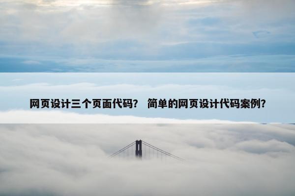网页设计三个页面代码？ 简单的网页设计代码案例？