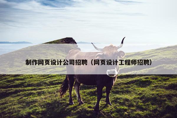 制作网页设计公司招聘（网页设计工程师招聘）