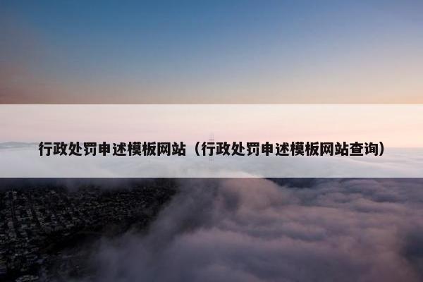 行政处罚申述模板网站（行政处罚申述模板网站查询）