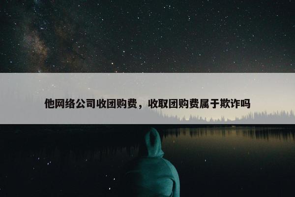 他网络公司收团购费，收取团购费属于欺诈吗