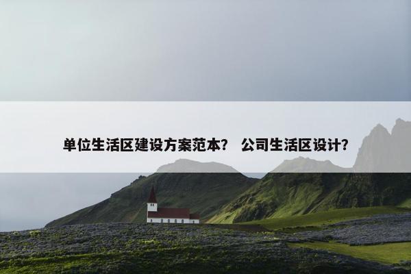 单位生活区建设方案范本？ 公司生活区设计？