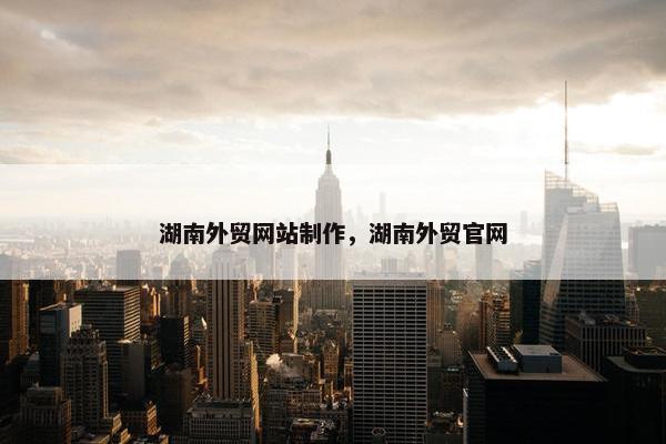 湖南外贸网站制作，湖南外贸官网