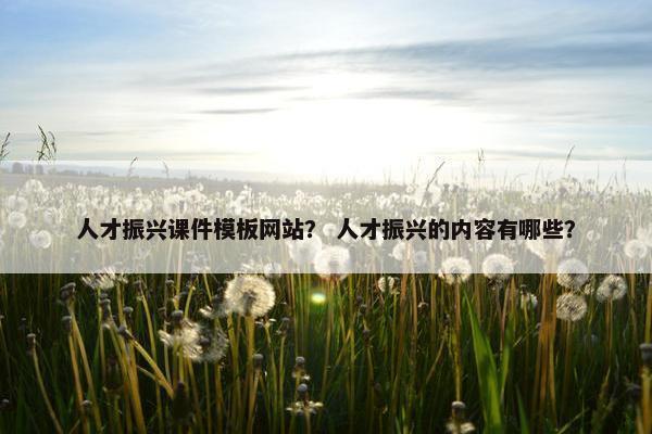 人才振兴课件模板网站？ 人才振兴的内容有哪些？