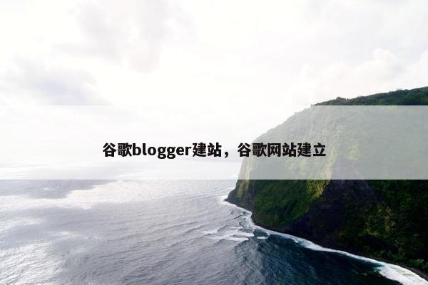 谷歌blogger建站，谷歌网站建立