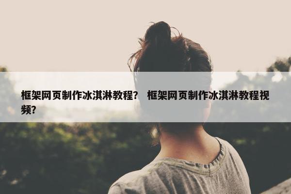 框架网页制作冰淇淋教程？ 框架网页制作冰淇淋教程视频？