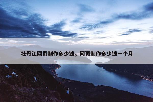 牡丹江网页制作多少钱，网页制作多少钱一个月