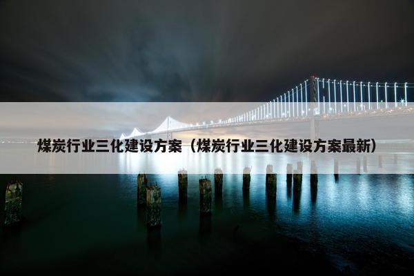 煤炭行业三化建设方案（煤炭行业三化建设方案最新）