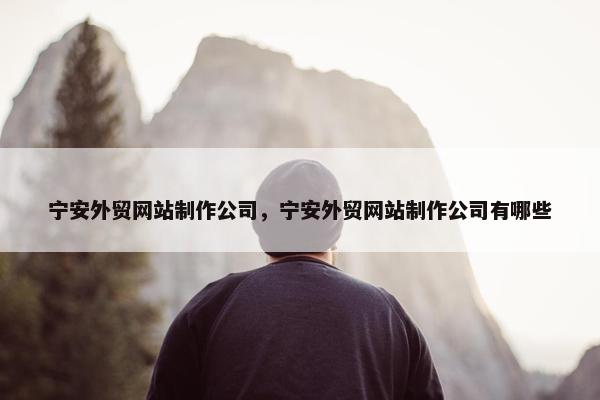 宁安外贸网站制作公司，宁安外贸网站制作公司有哪些