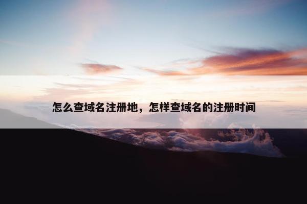 怎么查域名注册地，怎样查域名的注册时间