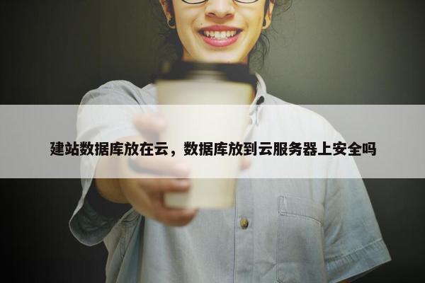 建站数据库放在云，数据库放到云服务器上安全吗