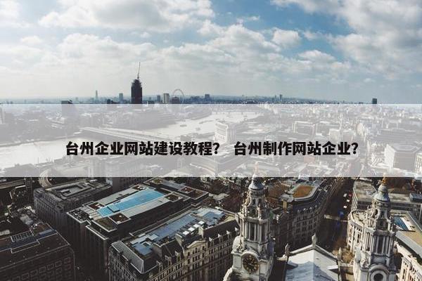 台州企业网站建设教程？ 台州制作网站企业？