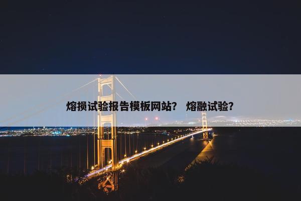 熔损试验报告模板网站？ 熔融试验？