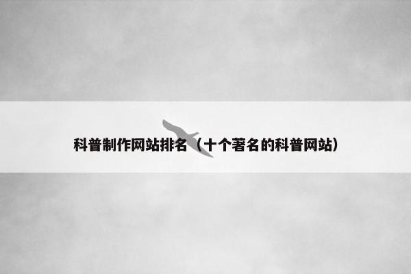 科普制作网站排名（十个著名的科普网站）