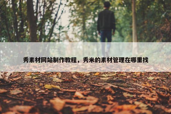 秀素材网站制作教程，秀米的素材管理在哪里找