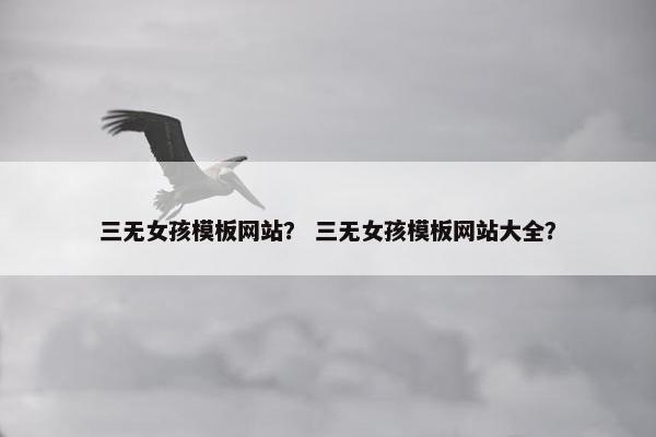 三无女孩模板网站？ 三无女孩模板网站大全？