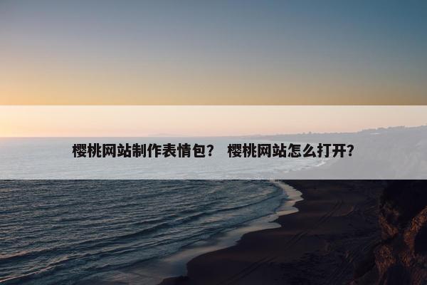 樱桃网站制作表情包？ 樱桃网站怎么打开？