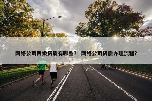 网络公司四级资质有哪些？ 网络公司资质办理流程？