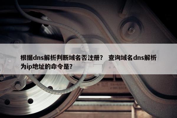 根据dns解析判断域名否注册？ 查询域名dns解析为ip地址的命令是？