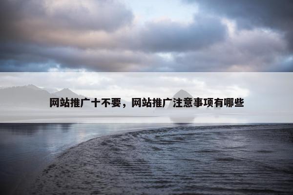 网站推广十不要，网站推广注意事项有哪些