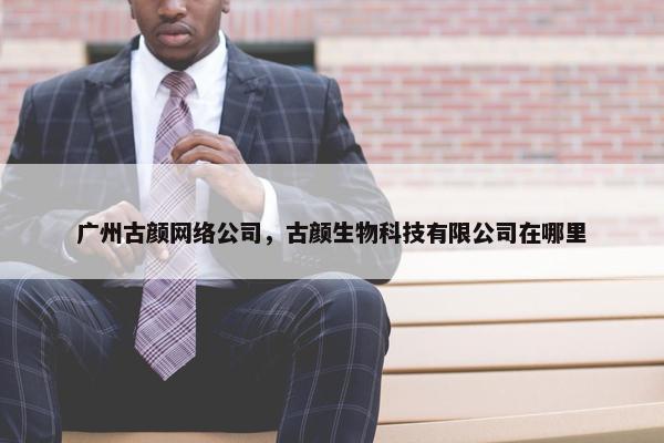 广州古颜网络公司，古颜生物科技有限公司在哪里