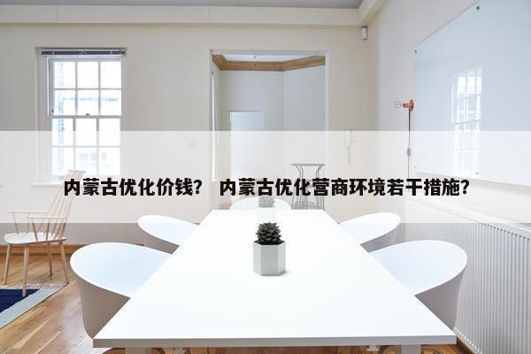 内蒙古优化价钱？ 内蒙古优化营商环境若干措施？