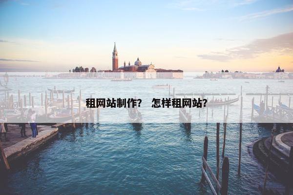 租网站制作？ 怎样租网站？