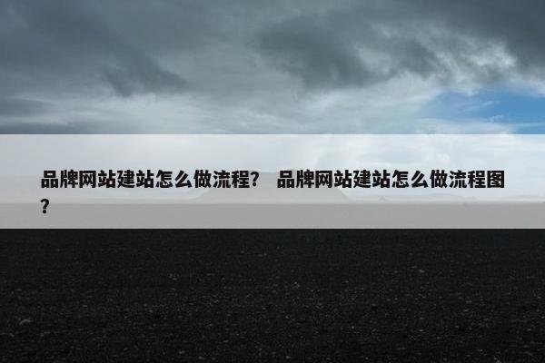 品牌网站建站怎么做流程？ 品牌网站建站怎么做流程图？