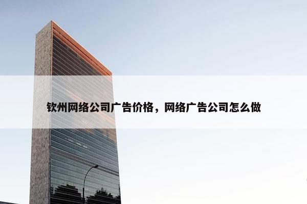 钦州网络公司广告价格，网络广告公司怎么做