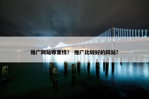 推广网站哪里找？ 推广比较好的网站？