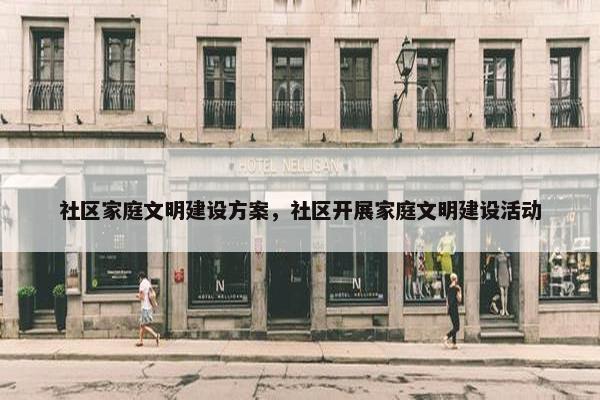 社区家庭文明建设方案，社区开展家庭文明建设活动