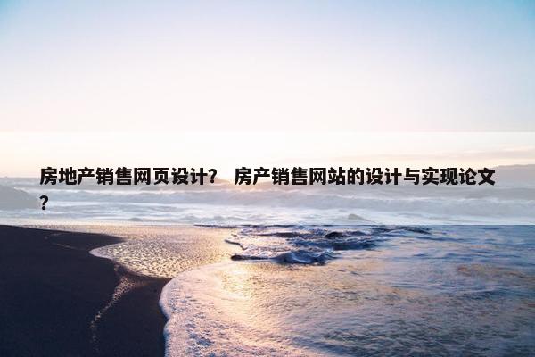 房地产销售网页设计？ 房产销售网站的设计与实现论文？