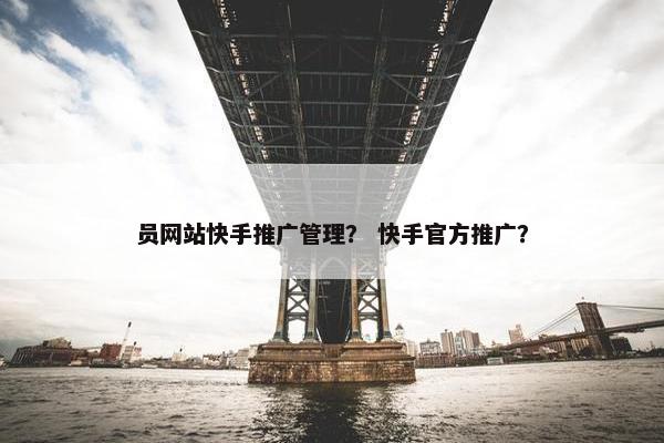 员网站快手推广管理？ 快手官方推广？