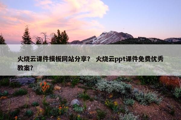 火烧云课件模板网站分享？ 火烧云ppt课件免费优秀教案？