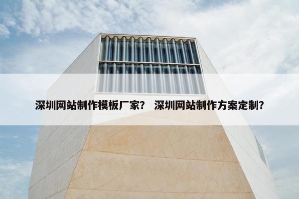 深圳网站制作模板厂家？ 深圳网站制作方案定制？
