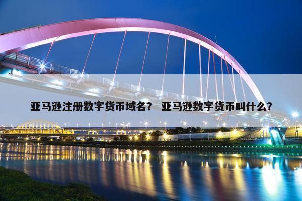 亚马逊注册数字货币域名？ 亚马逊数字货币叫什么？