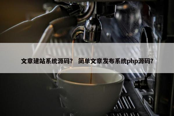 文章建站系统源码？ 简单文章发布系统php源码？