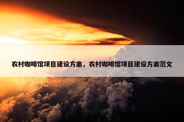 农村咖啡馆项目建设方案，农村咖啡馆项目建设方案范文