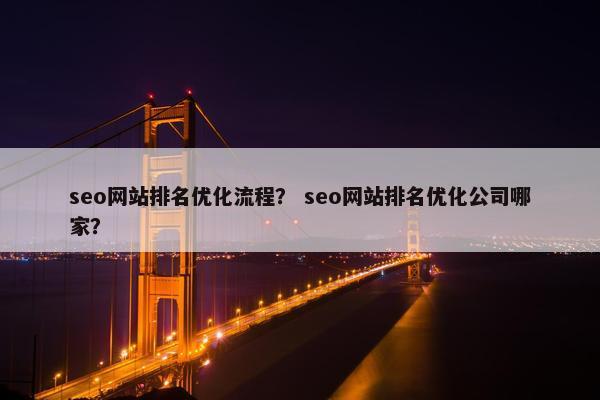 seo网站排名优化流程？ seo网站排名优化公司哪家？