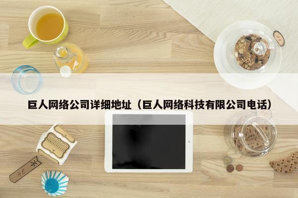 巨人网络公司详细地址（巨人网络科技有限公司电话）