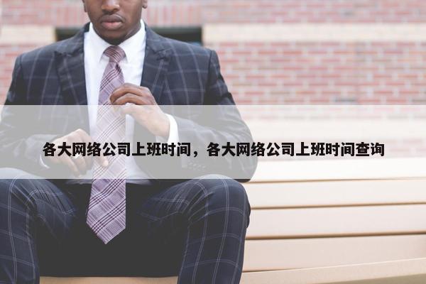 各大网络公司上班时间，各大网络公司上班时间查询