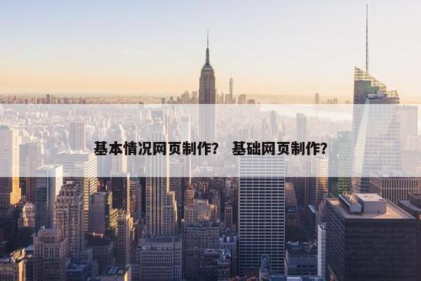 基本情况网页制作？ 基础网页制作？