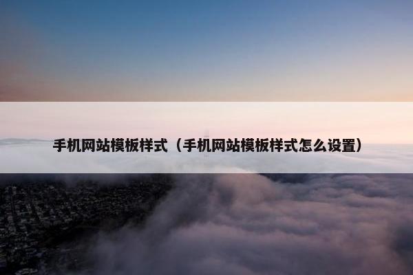 手机网站模板样式（手机网站模板样式怎么设置）