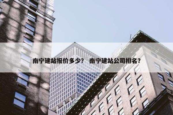 南宁建站报价多少？ 南宁建站公司排名？